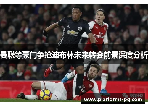 曼联等豪门争抢迪布林未来转会前景深度分析 曼联等豪门争抢迪布林未来转会前景深度分析