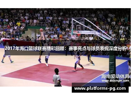 2017年海口篮球联赛精彩回顾:赛事亮点与球员表现深度分析 2017年海口篮球联赛精彩回顾:赛事亮点与球员表现深度分析