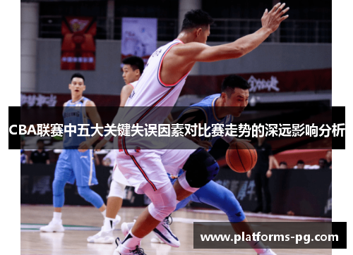 CBA联赛中五大关键失误因素对比赛走势的深远影响分析 CBA联赛中五大关键失误因素对比赛走势的深远影响分析