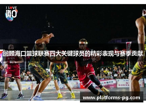 回顾海口篮球联赛四大关键球员的精彩表现与赛季贡献 回顾海口篮球联赛四大关键球员的精彩表现与赛季贡献