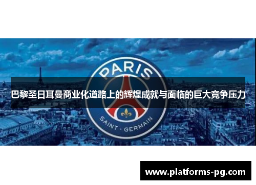 巴黎圣日耳曼商业化道路上的辉煌成就与面临的巨大竞争压力