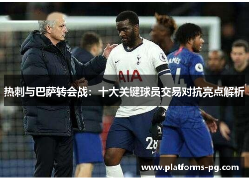 热刺与巴萨转会战:十大关键球员交易对抗亮点解析 热刺与巴萨转会战:十大关键球员交易对抗亮点解析