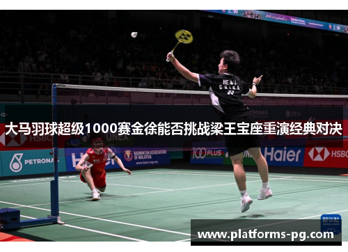 大马羽球超级1000赛金徐能否挑战梁王宝座重演经典对决 大马羽球超级1000赛金徐能否挑战梁王宝座重演经典对决
