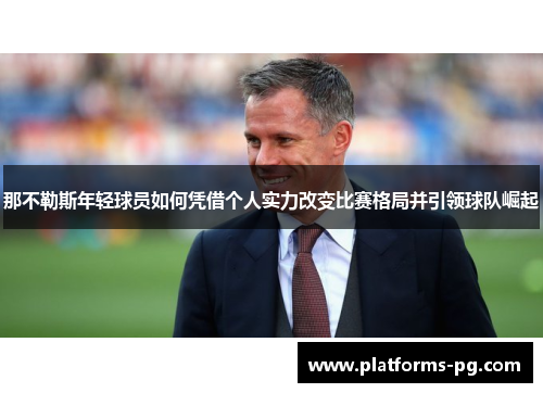 那不勒斯年轻球员如何凭借个人实力改变比赛格局并引领球队崛起 那不勒斯年轻球员如何凭借个人实力改变比赛格局并引领球队崛起