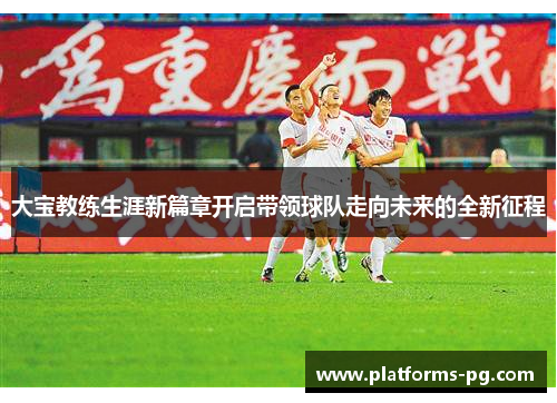 大宝教练生涯新篇章开启带领球队走向未来的全新征程 大宝教练生涯新篇章开启带领球队走向未来的全新征程