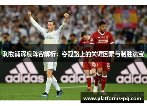 利物浦深度阵容解析:夺冠路上的关键因素与制胜法宝 利物浦深度阵容解析:夺冠路上的关键因素与制胜法宝