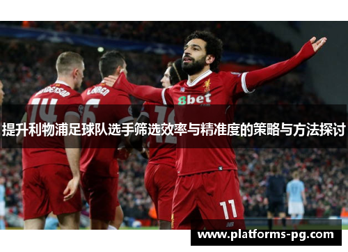 提升利物浦足球队选手筛选效率与精准度的策略与方法探讨 提升利物浦足球队选手筛选效率与精准度的策略与方法探讨