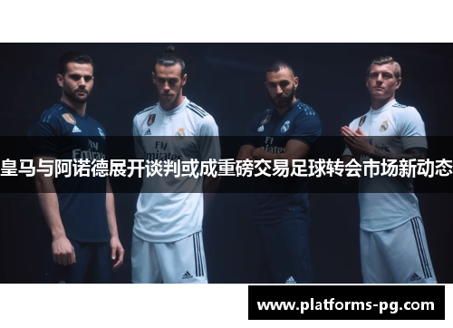 皇马与阿诺德展开谈判或成重磅交易足球转会市场新动态 皇马与阿诺德展开谈判或成重磅交易足球转会市场新动态