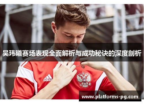 吴玮曦赛场表现全面解析与成功秘诀的深度剖析 吴玮曦赛场表现全面解析与成功秘诀的深度剖析