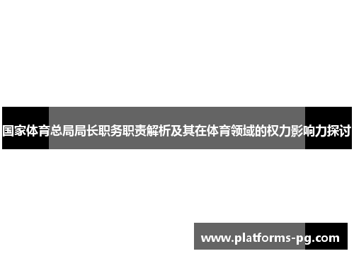 国家体育总局局长职务职责解析及其在体育领域的权力影响力探讨 国家体育总局局长职务职责解析及其在体育领域的权力影响力探讨