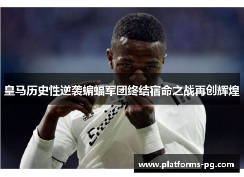 皇马历史性逆袭蝙蝠军团终结宿命之战再创辉煌 皇马历史性逆袭蝙蝠军团终结宿命之战再创辉煌