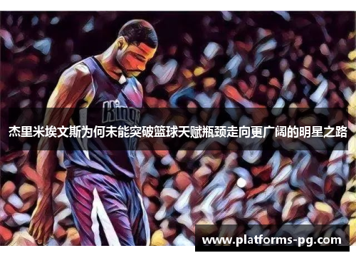 杰里米埃文斯为何未能突破篮球天赋瓶颈走向更广阔的明星之路 杰里米埃文斯为何未能突破篮球天赋瓶颈走向更广阔的明星之路
