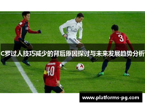 C罗过人技巧减少的背后原因探讨与未来发展趋势分析