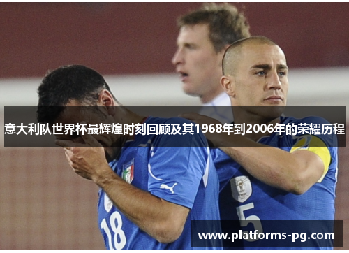 意大利队世界杯最辉煌时刻回顾及其1968年到2006年的荣耀历程