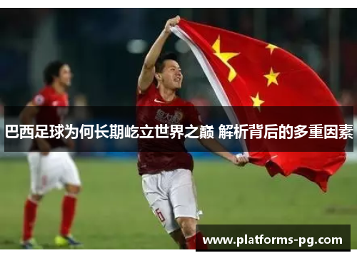 巴西足球为何长期屹立世界之巅 解析背后的多重因素