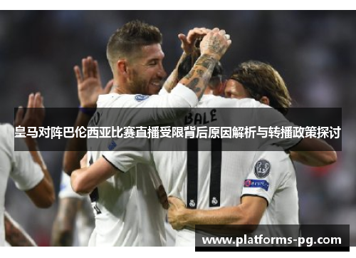皇马对阵巴伦西亚比赛直播受限背后原因解析与转播政策探讨 皇马对阵巴伦西亚比赛直播受限背后原因解析与转播政策探讨