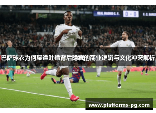 巴萨球衣为何屡遭吐槽背后隐藏的商业逻辑与文化冲突解析