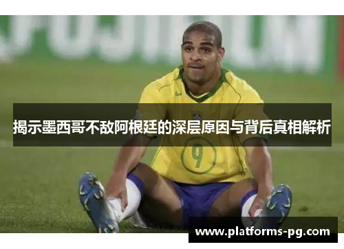 揭示墨西哥不敌阿根廷的深层原因与背后真相解析