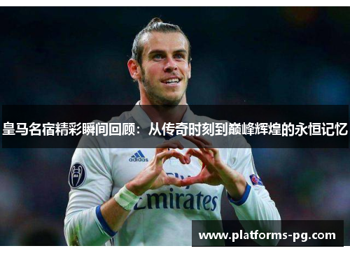 皇马名宿精彩瞬间回顾：从传奇时刻到巅峰辉煌的永恒记忆