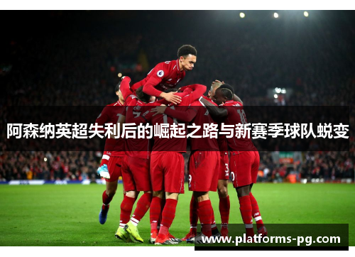 阿森纳英超失利后的崛起之路与新赛季球队蜕变