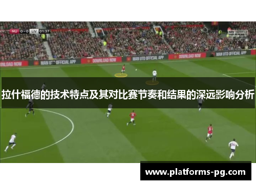 拉什福德的技术特点及其对比赛节奏和结果的深远影响分析 拉什福德的技术特点及其对比赛节奏和结果的深远影响分析
