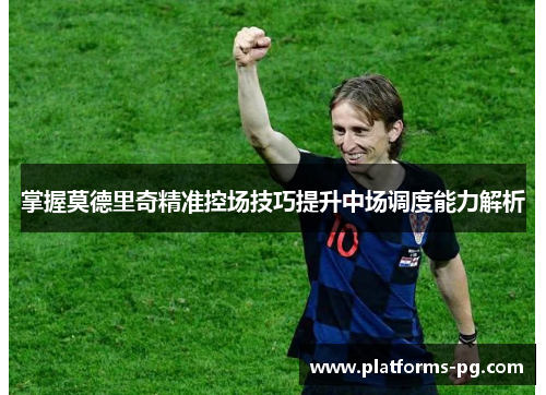 掌握莫德里奇精准控场技巧提升中场调度能力解析 掌握莫德里奇精准控场技巧提升中场调度能力解析