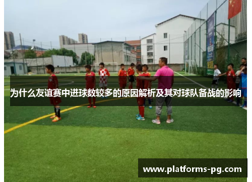 为什么友谊赛中进球数较多的原因解析及其对球队备战的影响 为什么友谊赛中进球数较多的原因解析及其对球队备战的影响