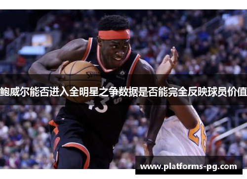 鲍威尔能否进入全明星之争数据是否能完全反映球员价值 鲍威尔能否进入全明星之争数据是否能完全反映球员价值