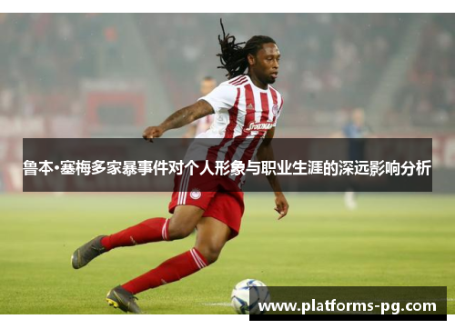鲁本·塞梅多家暴事件对个人形象与职业生涯的深远影响分析 鲁本·塞梅多家暴事件对个人形象与职业生涯的深远影响分析