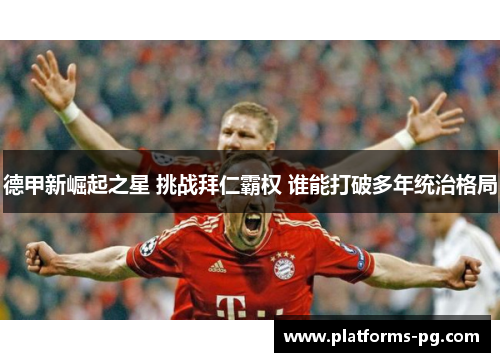 德甲新崛起之星 挑战拜仁霸权 谁能打破多年统治格局 德甲新崛起之星 挑战拜仁霸权 谁能打破多年统治格局