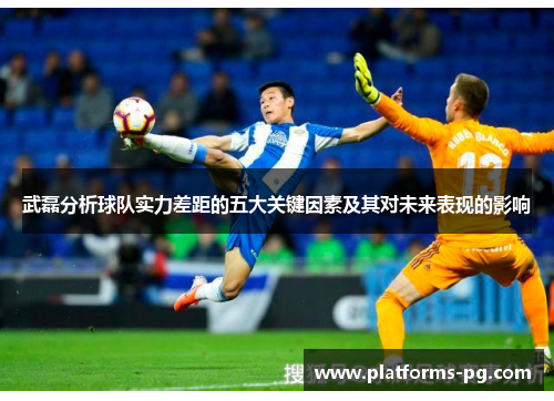 武磊分析球队实力差距的五大关键因素及其对未来表现的影响