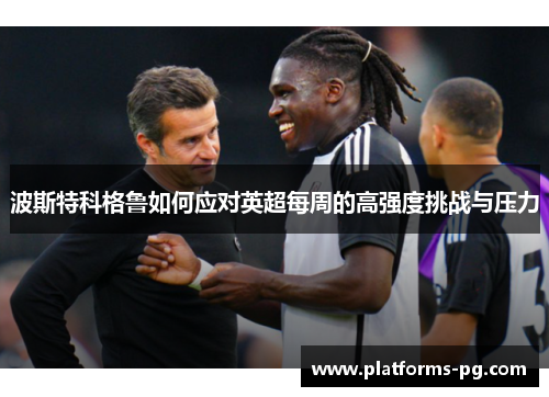 波斯特科格鲁如何应对英超每周的高强度挑战与压力 波斯特科格鲁如何应对英超每周的高强度挑战与压力