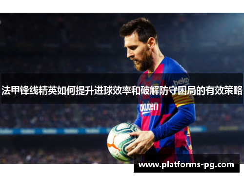 法甲锋线精英如何提升进球效率和破解防守困局的有效策略 法甲锋线精英如何提升进球效率和破解防守困局的有效策略