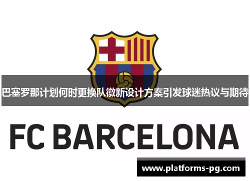 巴塞罗那计划何时更换队徽新设计方案引发球迷热议与期待