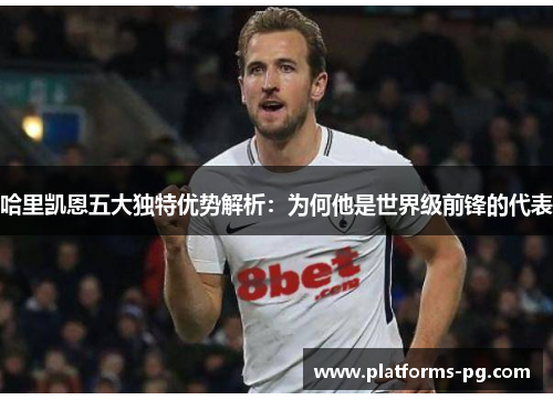 哈里凯恩五大独特优势解析:为何他是世界级前锋的代表 哈里凯恩五大独特优势解析:为何他是世界级前锋的代表