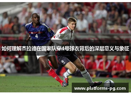 如何理解杰拉德在国家队穿4号球衣背后的深层意义与象征 如何理解杰拉德在国家队穿4号球衣背后的深层意义与象征