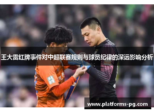 王大雷红牌事件对中超联赛规则与球员纪律的深远影响分析 王大雷红牌事件对中超联赛规则与球员纪律的深远影响分析