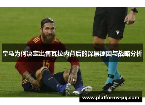 皇马为何决定出售瓦拉内背后的深层原因与战略分析