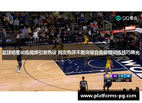 篮球明星训练视频引发热议 网友热评不断突破自我极限训练技巧曝光