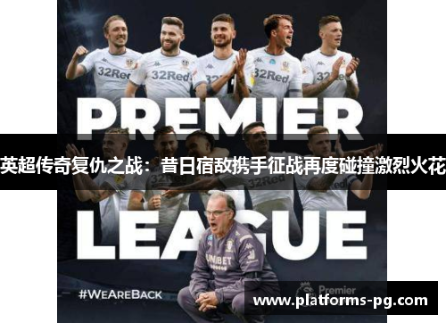 英超传奇复仇之战:昔日宿敌携手征战再度碰撞激烈火花 英超传奇复仇之战:昔日宿敌携手征战再度碰撞激烈火花