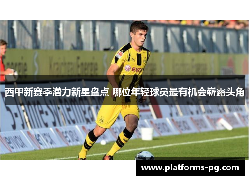 西甲新赛季潜力新星盘点 哪位年轻球员最有机会崭露头角 西甲新赛季潜力新星盘点 哪位年轻球员最有机会崭露头角