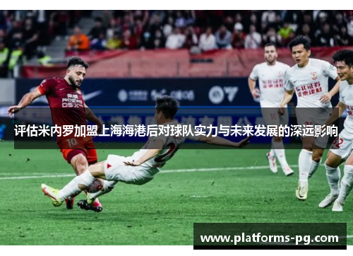 评估米内罗加盟上海海港后对球队实力与未来发展的深远影响 评估米内罗加盟上海海港后对球队实力与未来发展的深远影响