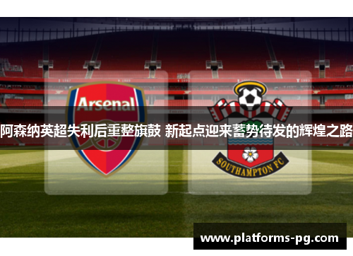 阿森纳英超失利后重整旗鼓 新起点迎来蓄势待发的辉煌之路