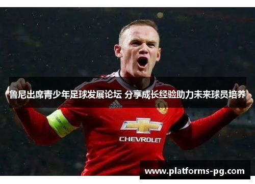 鲁尼出席青少年足球发展论坛 分享成长经验助力未来球员培养