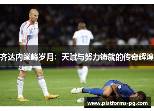 齐达内巅峰岁月：天赋与努力铸就的传奇辉煌