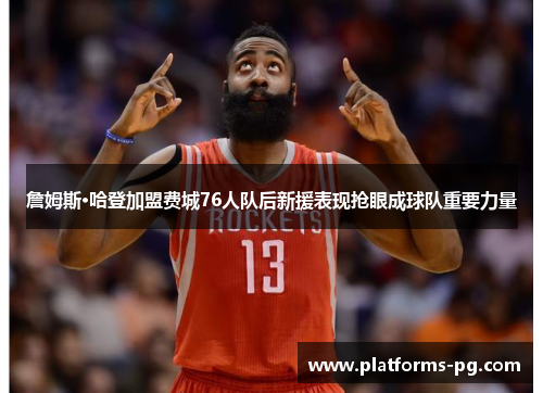 詹姆斯·哈登加盟费城76人队后新援表现抢眼成球队重要力量