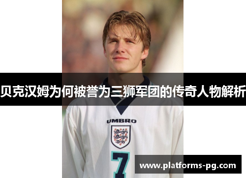 贝克汉姆为何被誉为三狮军团的传奇人物解析