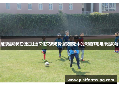 足球运动员在促进社会文化交流与价值观塑造中的关键作用与深远影响