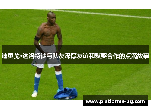 迪奥戈·达洛特谈与队友深厚友谊和默契合作的点滴故事