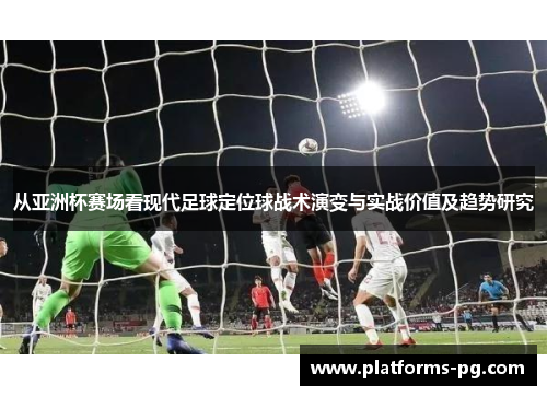 从亚洲杯赛场看现代足球定位球战术演变与实战价值及趋势研究 从亚洲杯赛场看现代足球定位球战术演变与实战价值及趋势研究